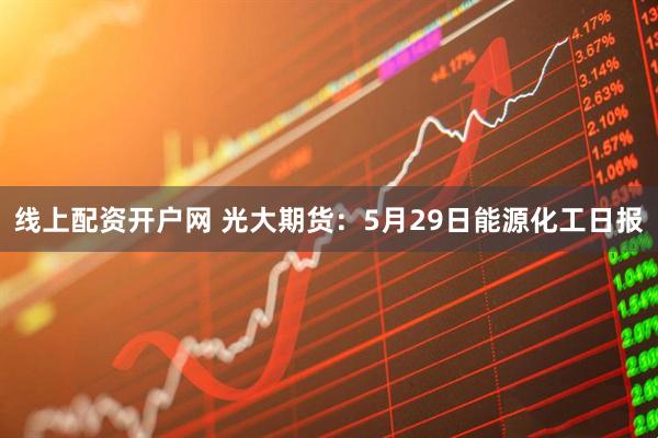 线上配资开户网 光大期货：5月29日能源化工日报
