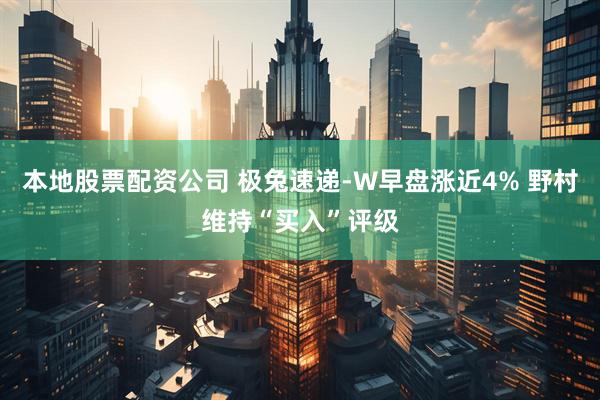 本地股票配资公司 极兔速递-W早盘涨近4% 野村维持“买入”评级