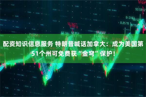 配资知识信息服务 特朗普喊话加拿大：成为美国第51个州可免费获“金穹”保护！