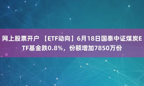 网上股票开户 【ETF动向】6月18日国泰中证煤炭ETF基金跌0.8%，份额增加7850万份