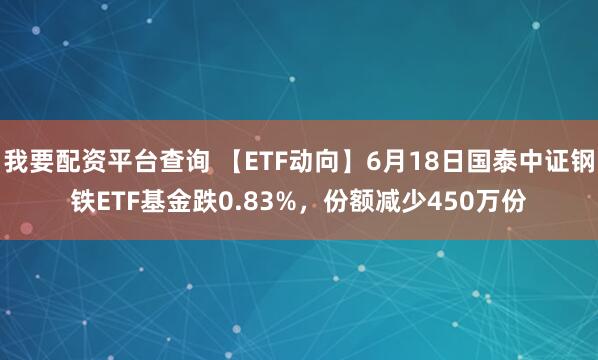 我要配资平台查询 【ETF动向】6月18日国泰中证钢铁ETF基金跌0.83%，份额减少450万份