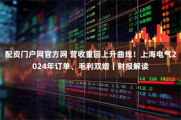 配资门户网官方网 营收重回上升曲线！上海电气2024年订单、毛利双增｜财报解读