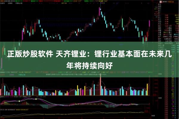 正版炒股软件 天齐锂业：锂行业基本面在未来几年将持续向好