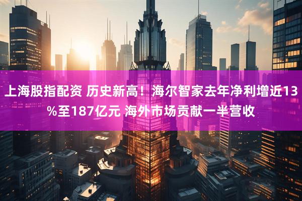 上海股指配资 历史新高！海尔智家去年净利增近13%至187亿元 海外市场贡献一半营收