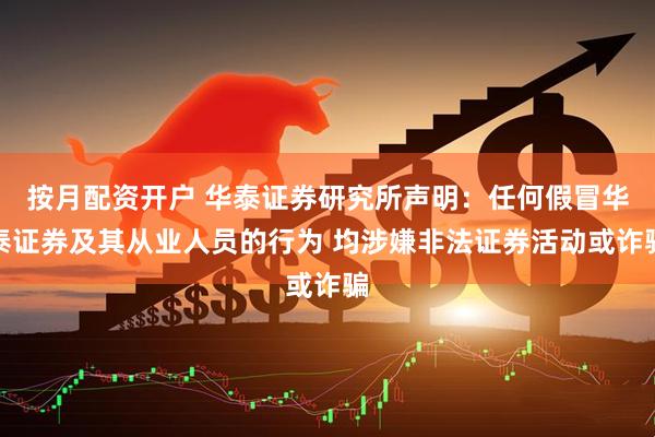 按月配资开户 华泰证券研究所声明：任何假冒华泰证券及其从业人员的行为 均涉嫌非法证券活动或诈骗