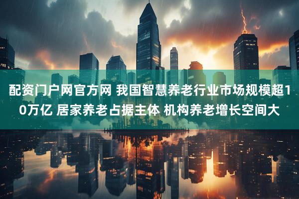 配资门户网官方网 我国智慧养老行业市场规模超10万亿 居家养老占据主体 机构养老增长空间大