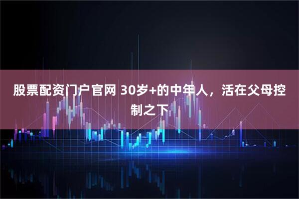 股票配资门户官网 30岁+的中年人，活在父母控制之下