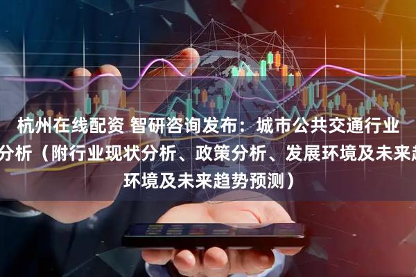 杭州在线配资 智研咨询发布：城市公共交通行业市场前景分析（附行业现状分析、政策分析、发展环境及未来趋势预测）