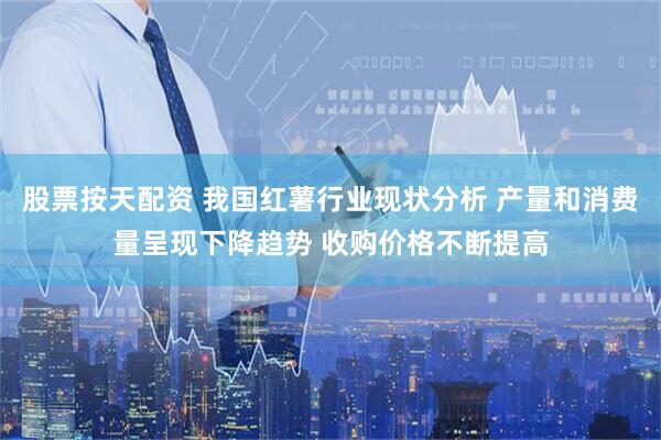 股票按天配资 我国红薯行业现状分析 产量和消费量呈现下降趋势 收购价格不断提高