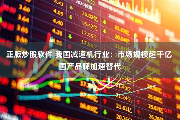 正版炒股软件 我国减速机行业：市场规模超千亿 国产品牌加速替代