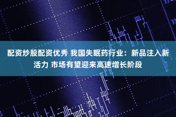 配资炒股配资优秀 我国失眠药行业：新品注入新活力 市场有望迎来高速增长阶段