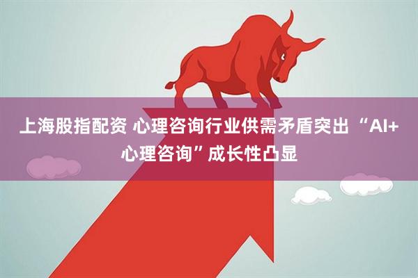 上海股指配资 心理咨询行业供需矛盾突出 “AI+心理咨询”成长性凸显