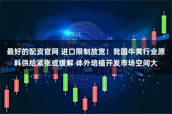 最好的配资官网 进口限制放宽！我国牛黄行业原料供给紧张或缓解 体外培植开发市场空间大