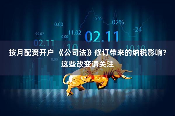 按月配资开户 《公司法》修订带来的纳税影响？这些改变请关注