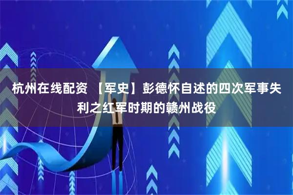 杭州在线配资 【军史】彭德怀自述的四次军事失利之红军时期的赣州战役
