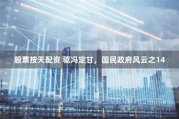 股票按天配资 驱冯定甘，国民政府风云之14