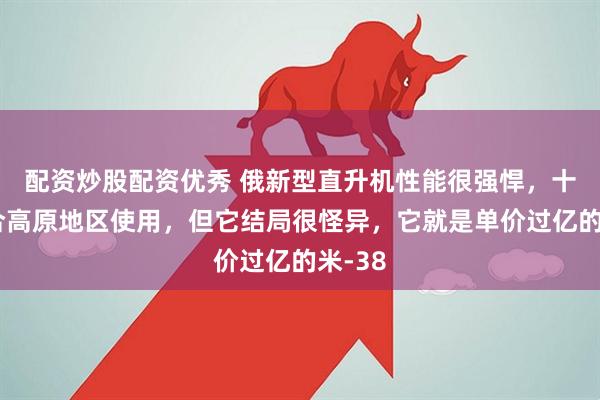 配资炒股配资优秀 俄新型直升机性能很强悍，十分适合高原地区使用，但它结局很怪异，它就是单价过亿的米-38