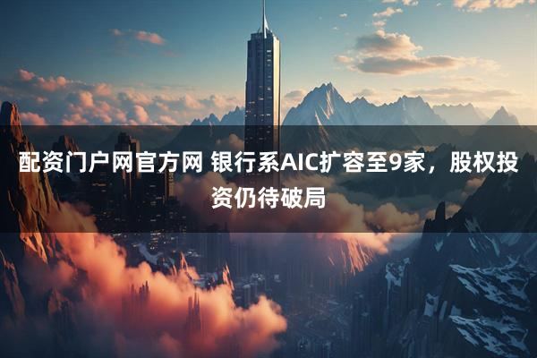 配资门户网官方网 银行系AIC扩容至9家，股权投资仍待破局