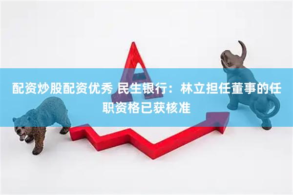 配资炒股配资优秀 民生银行：林立担任董事的任职资格已获核准