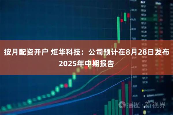 按月配资开户 炬华科技：公司预计在8月28日发布2025年中期报告
