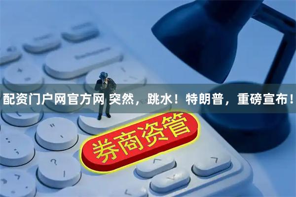 配资门户网官方网 突然，跳水！特朗普，重磅宣布！