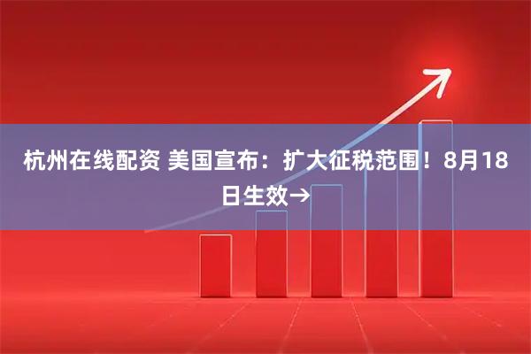 杭州在线配资 美国宣布：扩大征税范围！8月18日生效→