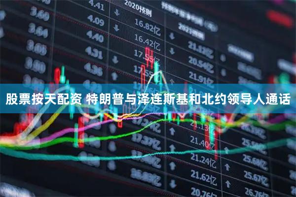 股票按天配资 特朗普与泽连斯基和北约领导人通话