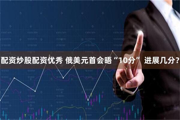 配资炒股配资优秀 俄美元首会晤“10分” 进展几分？