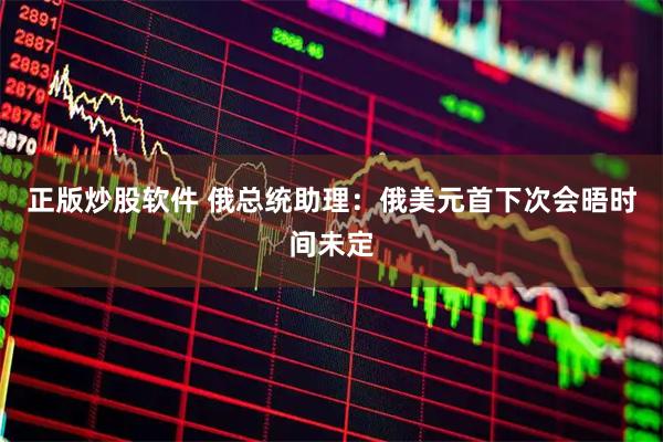 正版炒股软件 俄总统助理：俄美元首下次会晤时间未定
