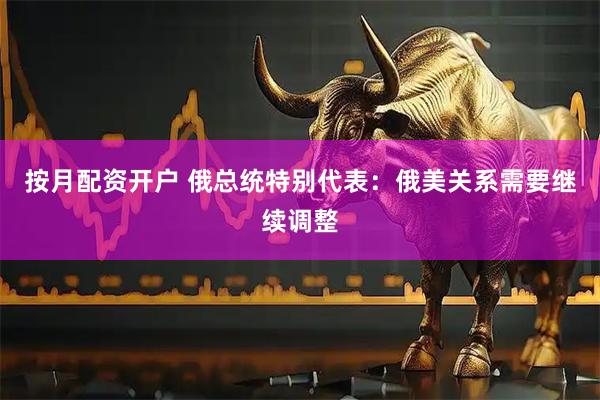 按月配资开户 俄总统特别代表：俄美关系需要继续调整