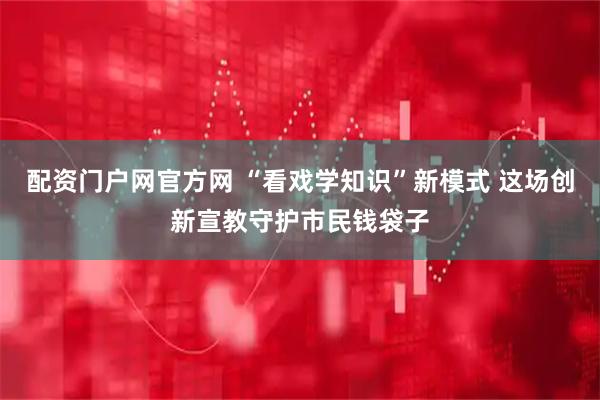 配资门户网官方网 “看戏学知识”新模式 这场创新宣教守护市民钱袋子
