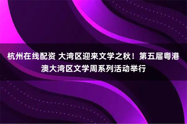 杭州在线配资 大湾区迎来文学之秋！第五届粤港澳大湾区文学周系列活动举行