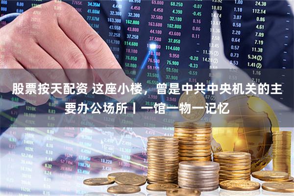 股票按天配资 这座小楼，曾是中共中央机关的主要办公场所丨一馆一物一记忆
