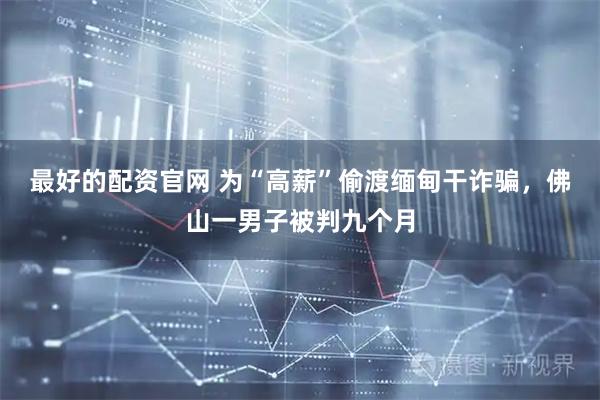 最好的配资官网 为“高薪”偷渡缅甸干诈骗，佛山一男子被判九个月