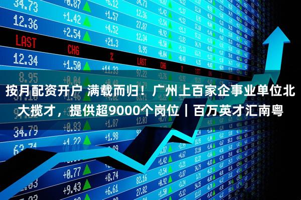 按月配资开户 满载而归！广州上百家企事业单位北大揽才，提供超9000个岗位｜百万英才汇南粤