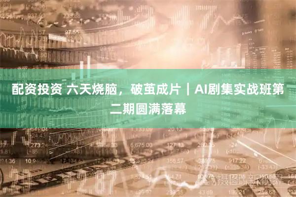 配资投资 六天烧脑，破茧成片｜AI剧集实战班第二期圆满落幕