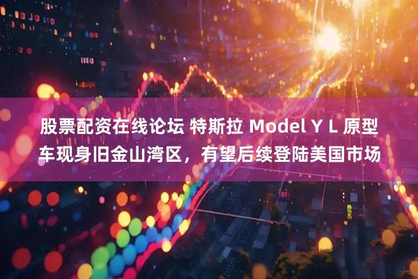 股票配资在线论坛 特斯拉 Model Y L 原型车现身旧金山湾区，有望后续登陆美国市场