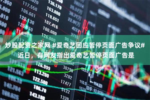 炒股配资之家网 #爱奇艺回应暂停页面广告争议# 近日，有网友指出爱奇艺暂停页面广告是