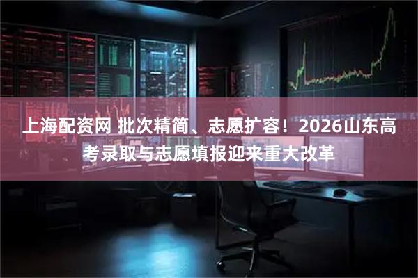 上海配资网 批次精简、志愿扩容！2026山东高考录取与志愿填报迎来重大改革