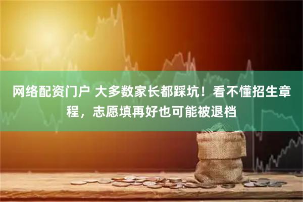 网络配资门户 大多数家长都踩坑！看不懂招生章程，志愿填再好也可能被退档
