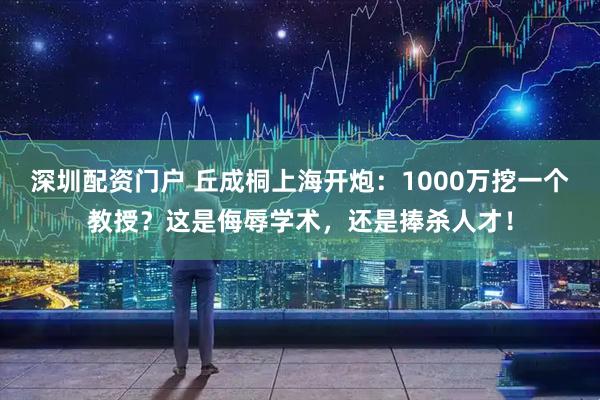 深圳配资门户 丘成桐上海开炮：1000万挖一个教授？这是侮辱学术，还是捧杀人才！