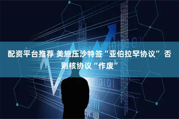 配资平台推荐 美施压沙特签“亚伯拉罕协议” 否则核协议“作废”