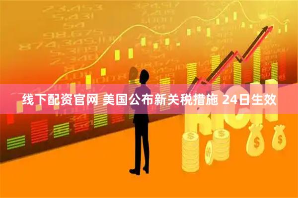 线下配资官网 美国公布新关税措施 24日生效