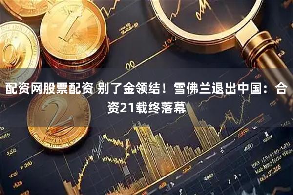 配资网股票配资 别了金领结！雪佛兰退出中国：合资21载终落幕