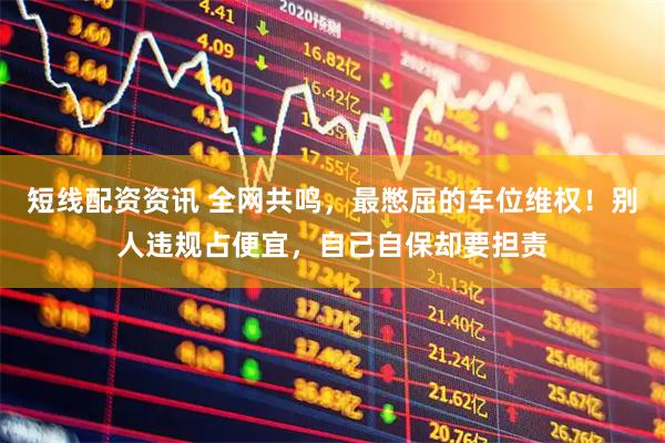 短线配资资讯 全网共鸣，最憋屈的车位维权！别人违规占便宜，自己自保却要担责