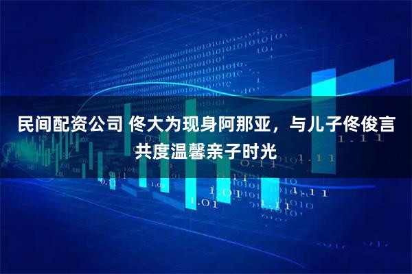 民间配资公司 佟大为现身阿那亚，与儿子佟俊言共度温馨亲子时光