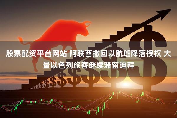 股票配资平台网站 阿联酋撤回以航班降落授权 大量以色列旅客继续滞留迪拜