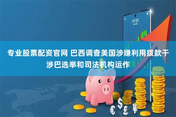 专业股票配资官网 巴西调查美国涉嫌利用拨款干涉巴选举和司法机构运作