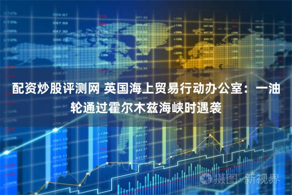配资炒股评测网 英国海上贸易行动办公室：一油轮通过霍尔木兹海峡时遇袭