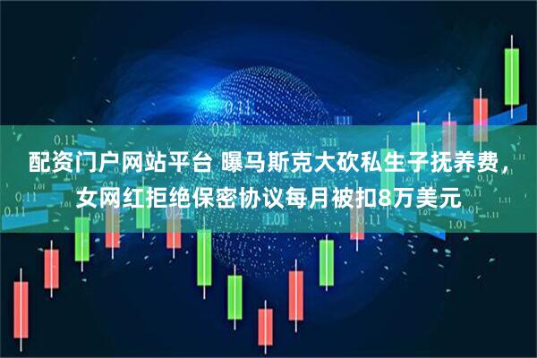 配资门户网站平台 曝马斯克大砍私生子抚养费，女网红拒绝保密协议每月被扣8万美元